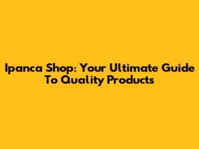 Ipanca Shop: Your Ultimate Guide To Quality Products