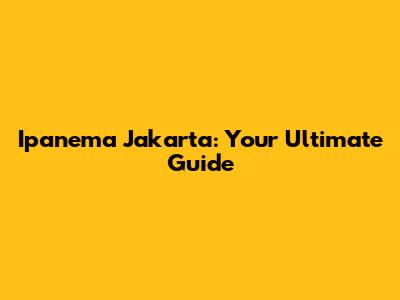 Ipanema Jakarta: Your Ultimate Guide