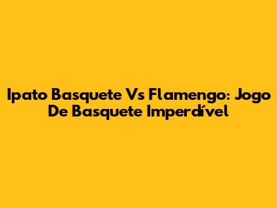 Ipato Basquete Vs Flamengo: Jogo De Basquete Imperdível