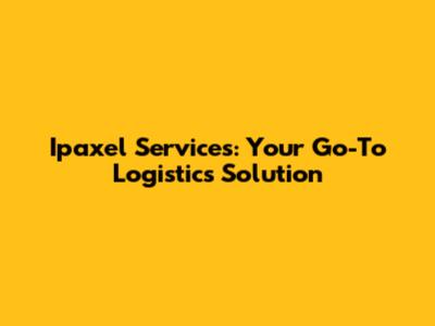 Ipaxel Services: Your Go-To Logistics Solution