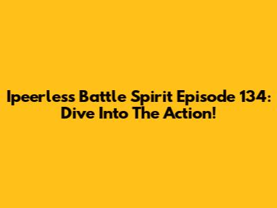 Ipeerless Battle Spirit Episode 134: Dive Into The Action!
