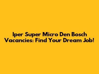 Iper Super Micro Den Bosch Vacancies: Find Your Dream Job!