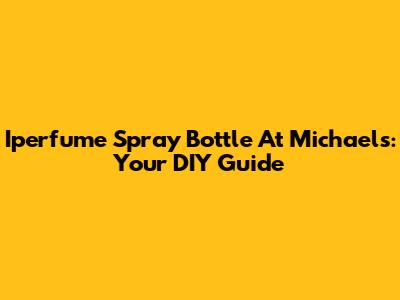 Iperfume Spray Bottle At Michaels: Your DIY Guide
