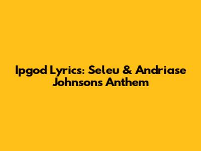 Ipgod Lyrics: Seleu & Andriase Johnson's Anthem