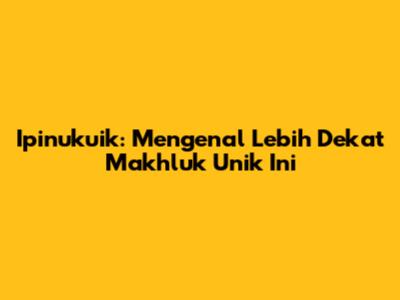 Ipinukuik: Mengenal Lebih Dekat Makhluk Unik Ini