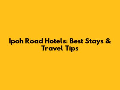 Ipoh Road Hotels: Best Stays & Travel Tips