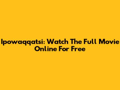 Ipowaqqatsi: Watch The Full Movie Online For Free