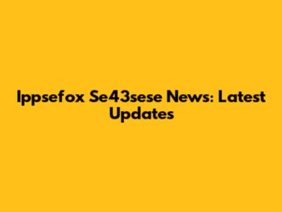 Ippsefox Se43sese News: Latest Updates