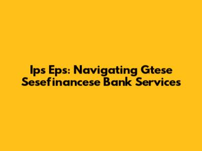 Ips Eps: Navigating Gtese Sesefinancese Bank Services