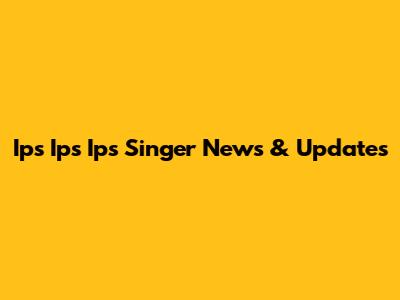 Ips Ips Ips Singer News & Updates