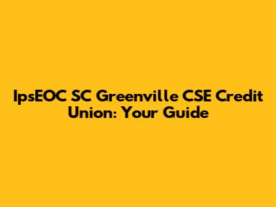 IpsEOC SC Greenville CSE Credit Union: Your Guide