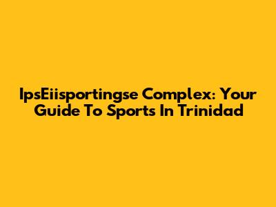 IpsEiisportingse Complex: Your Guide To Sports In Trinidad