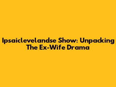 Ipsaiclevelandse Show: Unpacking The Ex-Wife Drama