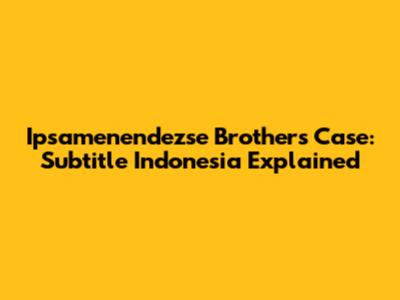 Ipsamenendezse Brothers Case: Subtitle Indonesia Explained