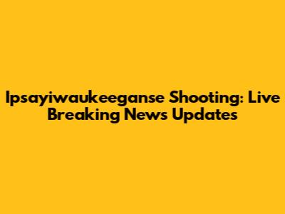 Ipsayiwaukeeganse Shooting: Live Breaking News Updates