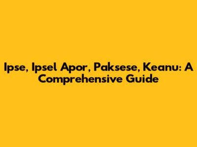 Ipse, Ipsel Apor, Paksese, Keanu: A Comprehensive Guide