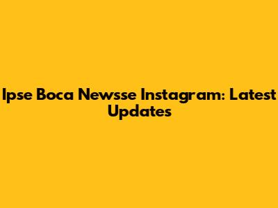 Ipse Boca Newsse Instagram: Latest Updates