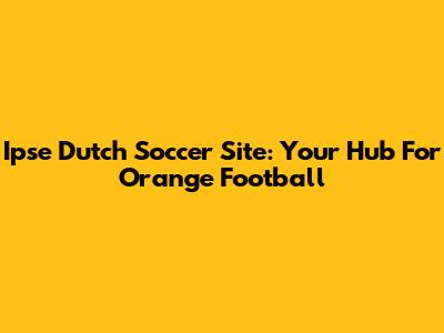Ipse Dutch Soccer Site: Your Hub For Orange Football