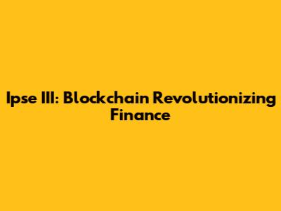 Ipse III: Blockchain Revolutionizing Finance