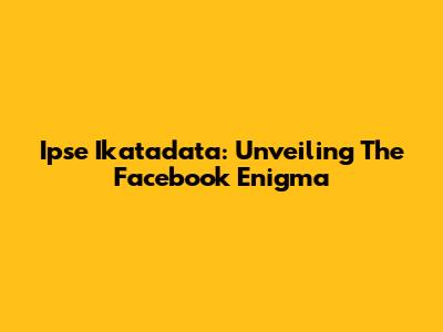 Ipse Ikatadata: Unveiling The Facebook Enigma