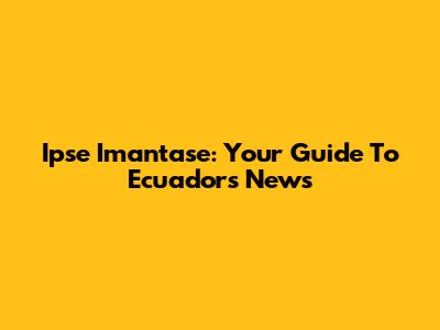 Ipse Imantase: Your Guide To Ecuador's News