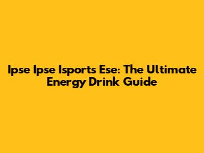 Ipse Ipse Isports Ese: The Ultimate Energy Drink Guide