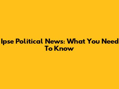 Ipse Political News: What You Need To Know