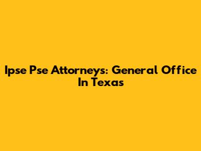 Ipse Pse Attorneys: General Office In Texas