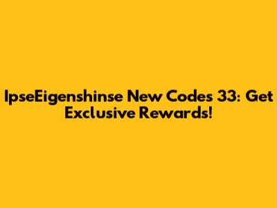 IpseEigenshinse New Codes 33: Get Exclusive Rewards!
