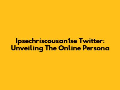 Ipsechriscousan1se Twitter: Unveiling The Online Persona