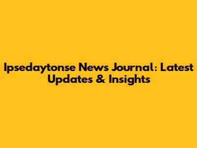 Ipsedaytonse News Journal: Latest Updates & Insights