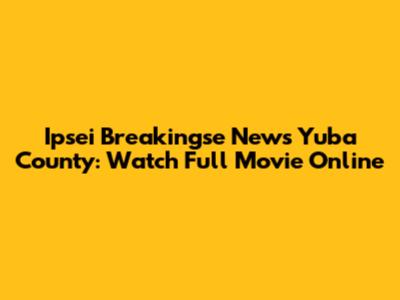 Ipsei Breakingse News Yuba County: Watch Full Movie Online