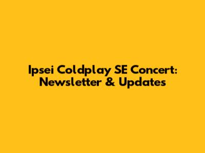Ipsei Coldplay SE Concert: Newsletter & Updates