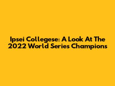 Ipsei Collegese: A Look At The 2022 World Series Champions