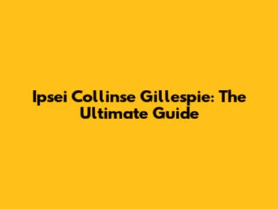 Ipsei Collinse Gillespie: The Ultimate Guide