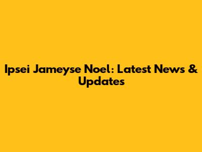 Ipsei Jameyse Noel: Latest News & Updates