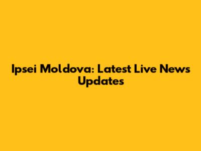 Ipsei Moldova: Latest Live News Updates