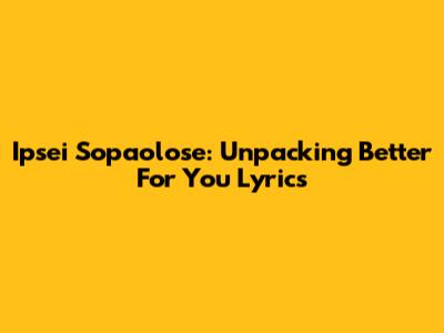 Ipsei Sopaolose: Unpacking "Better For You" Lyrics