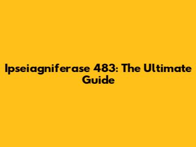 Ipseiagniferase 483: The Ultimate Guide