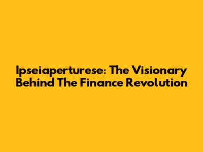Ipseiaperturese: The Visionary Behind The Finance Revolution