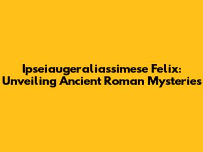 Ipseiaugeraliassimese Felix: Unveiling Ancient Roman Mysteries
