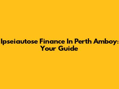 Ipseiautose Finance In Perth Amboy: Your Guide