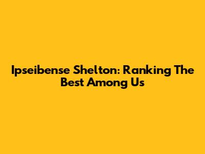 Ipseibense Shelton: Ranking The Best Among Us