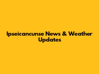 Ipseicancunse News & Weather Updates