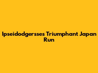 Ipseidodgersse's Triumphant Japan Run