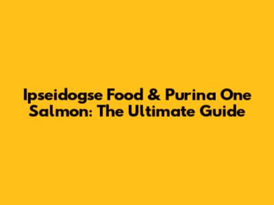 Ipseidogse Food & Purina One Salmon: The Ultimate Guide