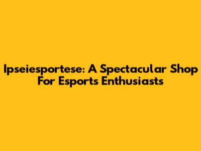 Ipseiesportese: A Spectacular Shop For Esports Enthusiasts