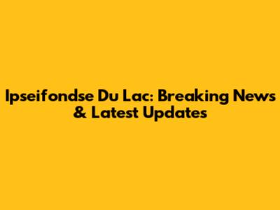 Ipseifondse Du Lac: Breaking News & Latest Updates