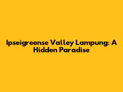 Ipseigreense Valley Lampung: A Hidden Paradise