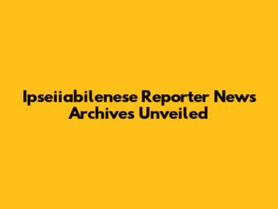 Ipseiiabilenese Reporter News Archives Unveiled